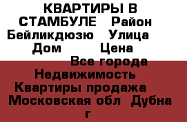 КВАРТИРЫ В СТАМБУЛЕ › Район ­ Бейликдюзю › Улица ­ 1 250 › Дом ­ 12 › Цена ­ 227 685 503 - Все города Недвижимость » Квартиры продажа   . Московская обл.,Дубна г.